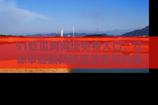 51吃瓜网网址免费入口，让你掌握最新吃瓜动态与乐趣！