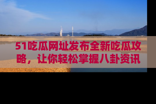51吃瓜网址发布全新吃瓜攻略，让你轻松掌握八卦资讯！
