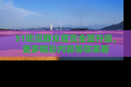 51吃瓜群众首页全面升级，更多精彩内容等你来看
