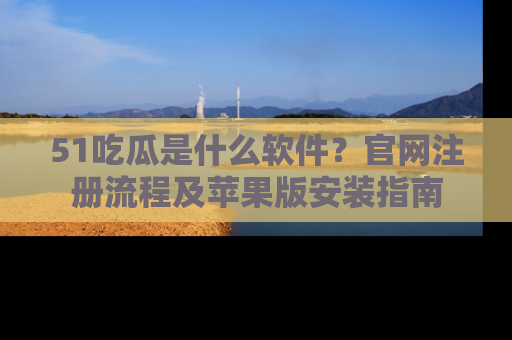 51吃瓜是什么软件？官网注册流程及苹果版安装指南