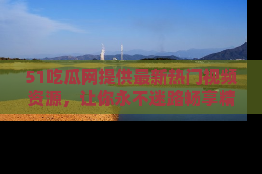 51吃瓜网提供最新热门视频资源，让你永不迷路畅享精彩！
