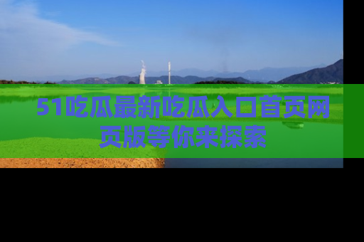 51吃瓜最新吃瓜入口首页网页版等你来探索