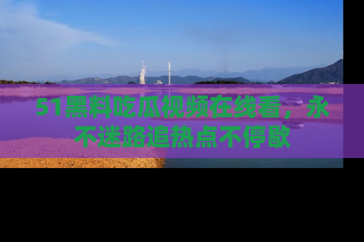 51黑料吃瓜视频在线看，永不迷路追热点不停歇