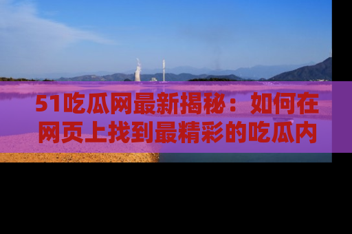 51吃瓜网最新揭秘:如何在网页上找到最精彩的吃瓜内容