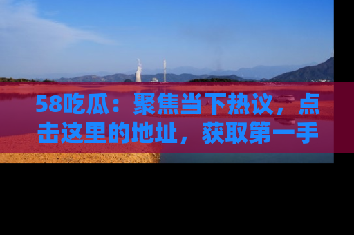 58吃瓜：聚焦当下热议，点击这里的地址，获取第一手的八卦信息！