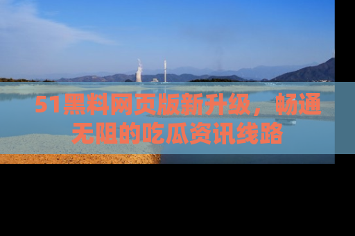 51黑料网页版新升级，畅通无阻的吃瓜资讯线路