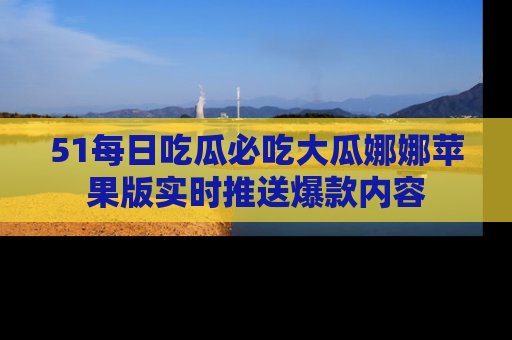 51每日吃瓜必吃大瓜娜娜苹果版实时推送爆款内容