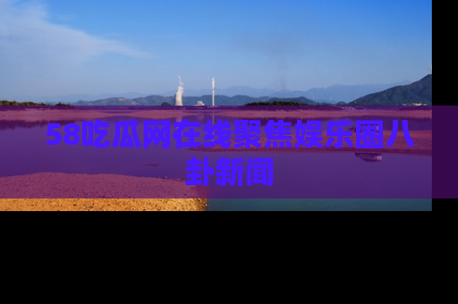 58吃瓜网在线聚焦娱乐圈八卦新闻