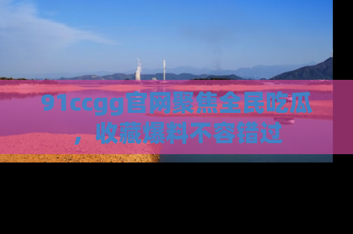 91ccgg官网聚焦全民吃瓜，收藏爆料不容错过