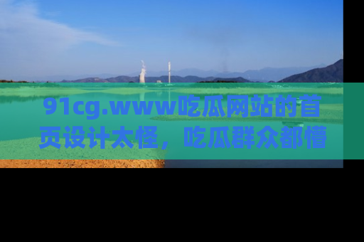 91cg.www吃瓜网站的首页设计太怪，吃瓜群众都懵了！