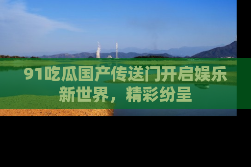 91吃瓜国产传送门开启娱乐新世界，精彩纷呈