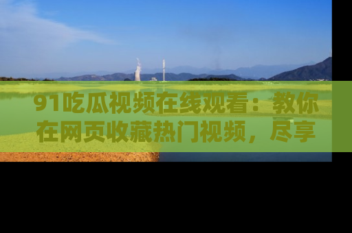 91吃瓜视频在线观看：教你在网页收藏热门视频，尽享吃瓜乐趣！