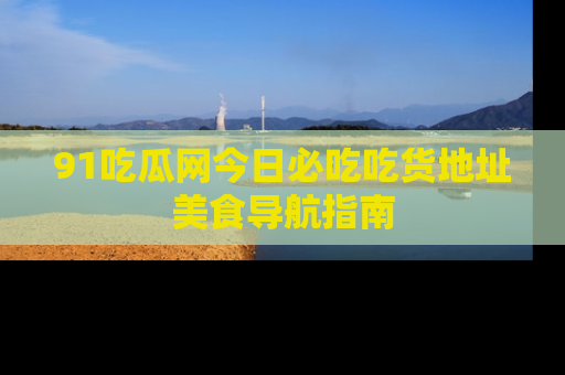 91吃瓜网今日必吃吃货地址美食导航指南