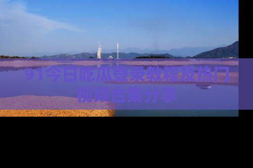 91今日吃瓜登录教程及热门视频合集分享