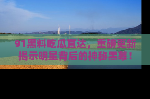91黑料吃瓜直达,重磅更新揭示明星背后的神秘黑幕!