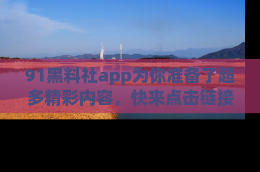 91黑料社app为你准备了超多精彩内容,快来点击链接一起探秘吧!