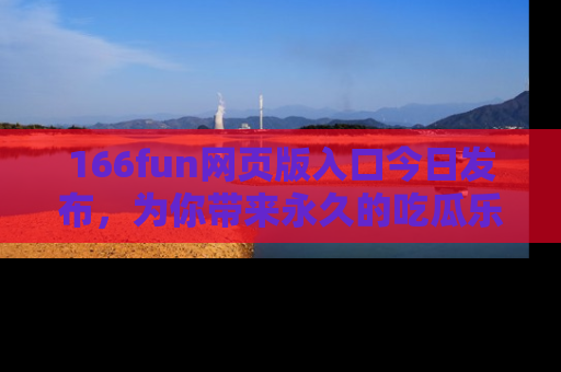 166fun网页版入口今日发布，为你带来永久的吃瓜乐趣与惊喜！