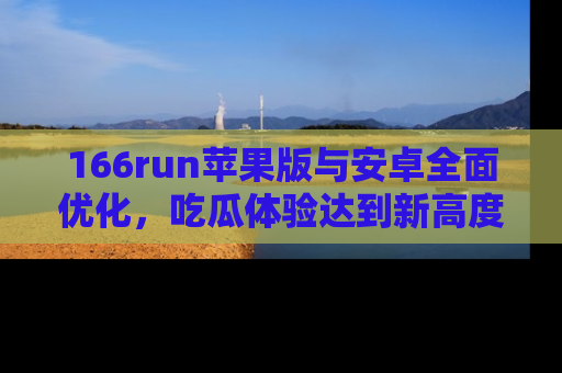 166run苹果版与安卓全面优化,吃瓜体验达到新高度!