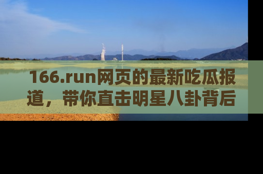 166.run网页的最新吃瓜报道,带你直击明星八卦背后的真相!