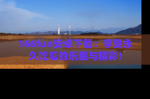 166fun安卓下载：享受永久吃瓜的乐趣与精彩！