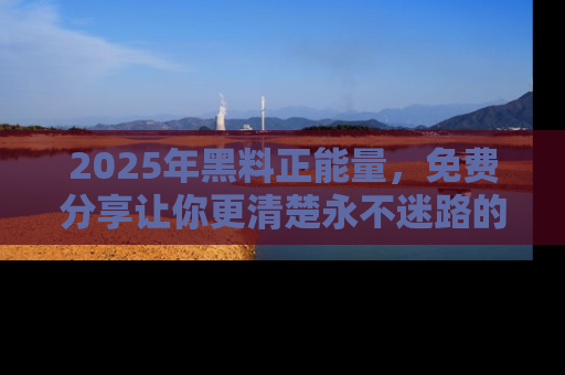 2025年黑料正能量，免费分享让你更清楚永不迷路的真相！