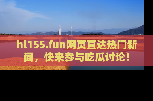 hl155.fun网页直达热门新闻，快来参与吃瓜讨论！