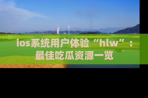 ios系统用户体验“hlw”：最佳吃瓜资源一览
