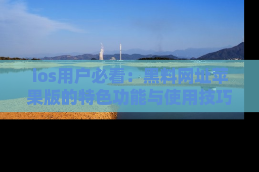 ios用户必看：黑料网址苹果版的特色功能与使用技巧详解