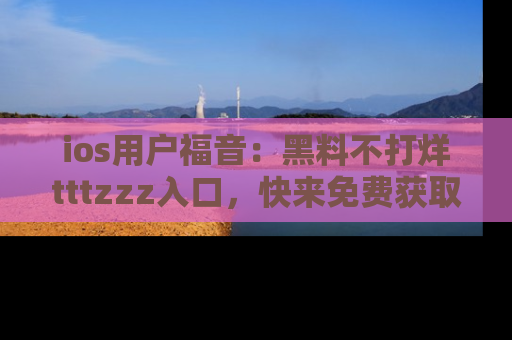 ios用户福音：黑料不打烊tttzzz入口，快来免费获取最新娱乐黑料！
