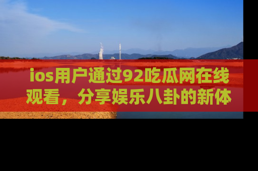 ios用户通过92吃瓜网在线观看，分享娱乐八卦的新体验！