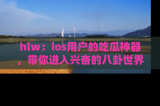 hlw：ios用户的吃瓜神器，带你进入兴奋的八卦世界！