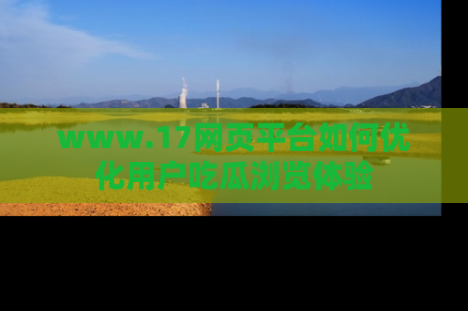 www.17网页平台如何优化用户吃瓜浏览体验