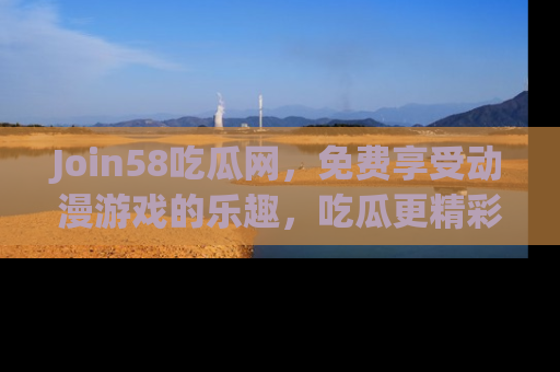 Join58吃瓜网，免费享受动漫游戏的乐趣，吃瓜更精彩！