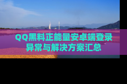 QQ黑料正能量安卓端登录异常与解决方案汇总