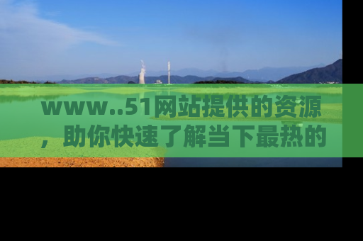 www..51网站提供的资源，助你快速了解当下最热的娱乐八卦