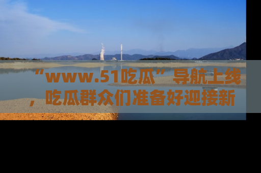 “www.51吃瓜”导航上线,吃瓜群众们准备好迎接新一波奇葩事件吗?