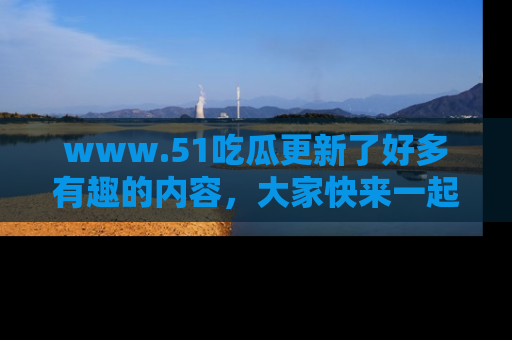 www.51吃瓜更新了好多有趣的内容，大家快来一起享受这波吃瓜热潮吧！