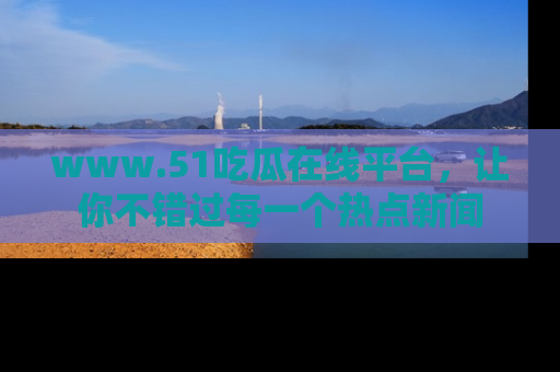 www.51吃瓜在线平台，让你不错过每一个热点新闻