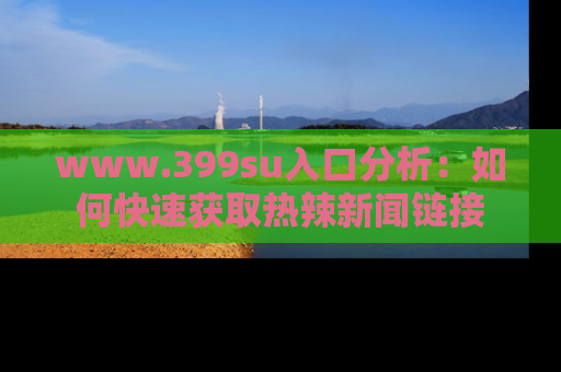 www.399su入口分析：如何快速获取热辣新闻链接