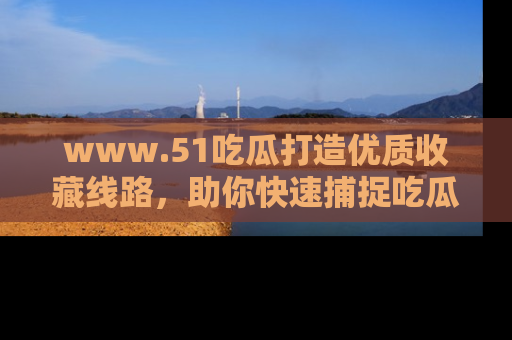 www.51吃瓜打造优质收藏线路，助你快速捕捉吃瓜热点
