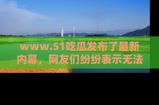 www.51吃瓜发布了最新内幕，网友们纷纷表示无法接受！