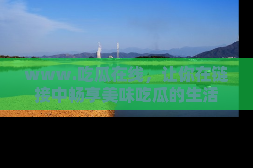 www.吃瓜在线，让你在链接中畅享美味吃瓜的生活
