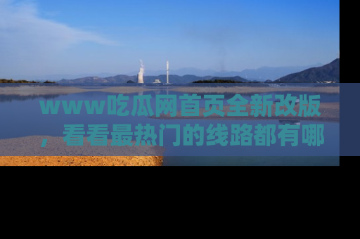 www吃瓜网首页全新改版，看看最热门的线路都有哪些！