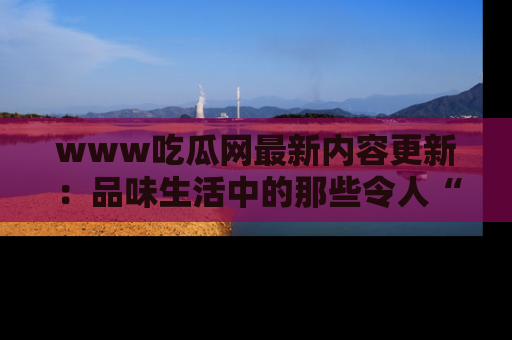 www吃瓜网最新内容更新：品味生活中的那些令人“吃瓜”的故事