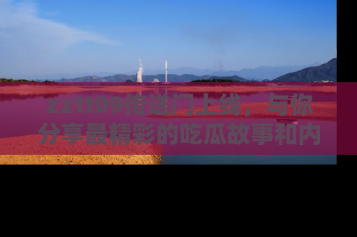 zztt09传送门上线，与你分享最精彩的吃瓜故事和内幕！