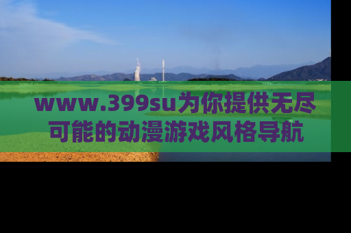 www.399su为你提供无尽可能的动漫游戏风格导航