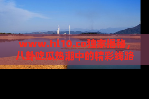 www.hl10.co独家揭秘，八卦吃瓜热潮中的精彩线路推荐