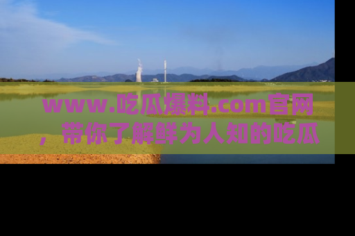 www.吃瓜爆料.com官网，带你了解鲜为人知的吃瓜故事与内幕！