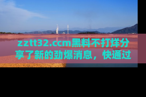 zztt32.ccm黑料不打烊分享了新的劲爆消息，快通过链接来围观吧！