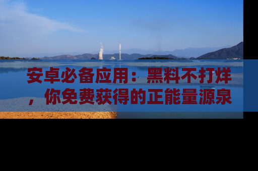 安卓必备应用：黑料不打烊，你免费获得的正能量源泉！